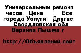 Универсальный ремонт часов › Цена ­ 100 - Все города Услуги » Другие   . Свердловская обл.,Верхняя Пышма г.